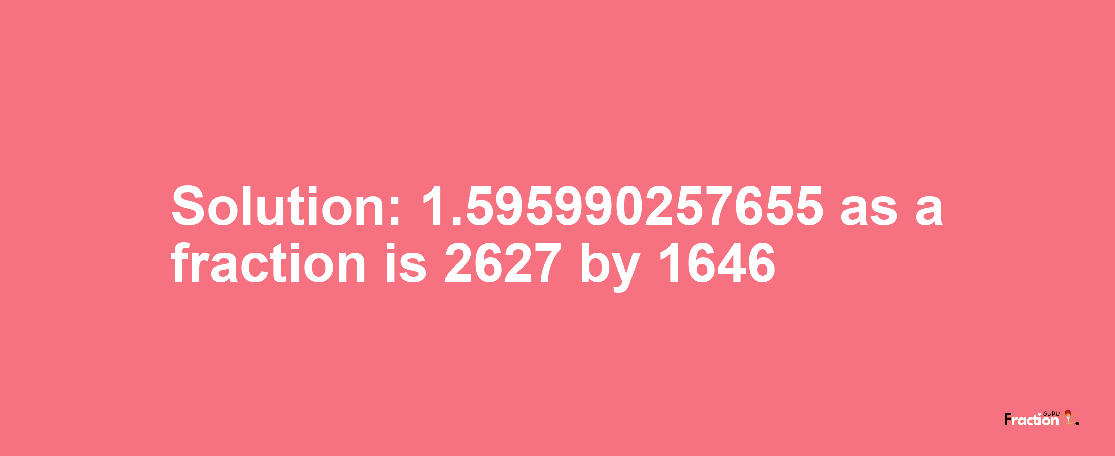 Solution:1.595990257655 as a fraction is 2627/1646